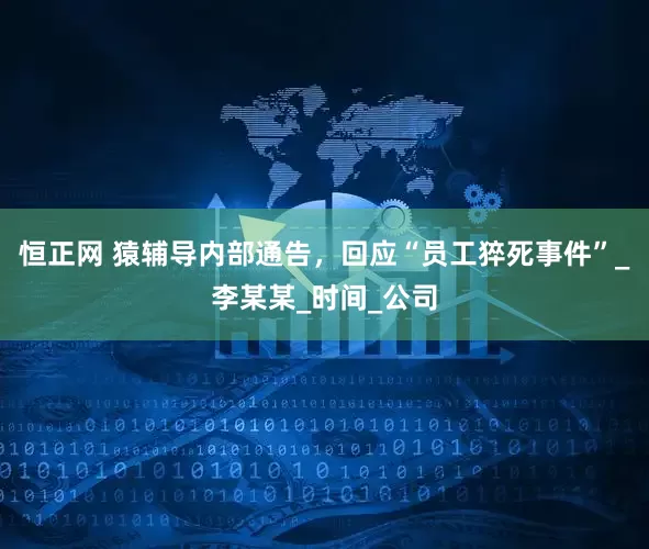 恒正网 猿辅导内部通告，回应“员工猝死事件”_李某某_时间_公司