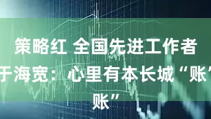 策略红 全国先进工作者于海宽：心里有本长城“账”