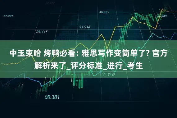 中玉束哈 烤鸭必看: 雅思写作变简单了? 官方解析来了_评分标准_进行_考生