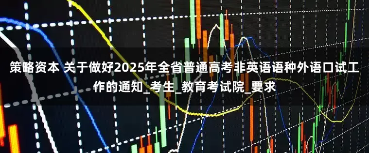策略资本 关于做好2025年全省普通高考非英语语种外语口试工作的通知_考生_教育考试院_要求