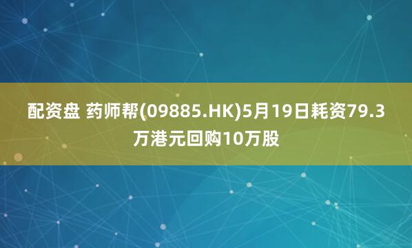 配资盘 药师帮(09885.HK)5月19日耗资79.3万港元回购10万股