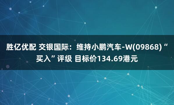 胜亿优配 交银国际：维持小鹏汽车-W(09868)“买入”评级 目标价134.69港元