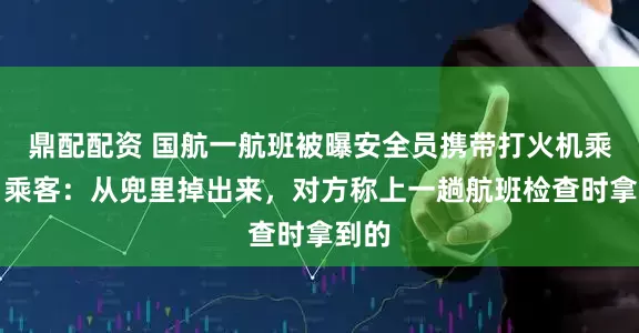 鼎配配资 国航一航班被曝安全员携带打火机乘机，乘客：从兜里掉出来，对方称上一趟航班检查时拿到的