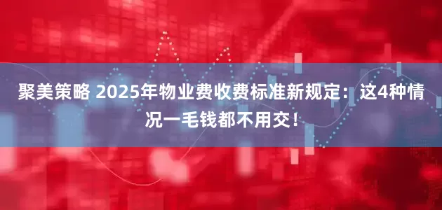 聚美策略 2025年物业费收费标准新规定：这4种情况一毛钱都不用交！