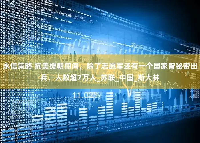 永信策略 抗美援朝期间，除了志愿军还有一个国家曾秘密出兵，人数超7万人_苏联_中国_斯大林