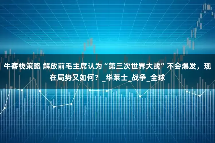 牛客栈策略 解放前毛主席认为“第三次世界大战”不会爆发，现在局势又如何？_华莱士_战争_全球