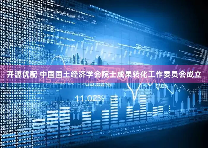开源优配 中国国土经济学会院士成果转化工作委员会成立