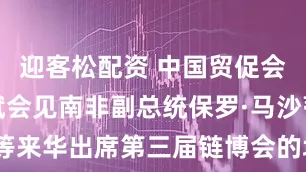 迎客松配资 中国贸促会会长任鸿斌会见南非副总统保罗·马沙蒂莱等来华出席第三届链博会的境外政商团组嘉宾
