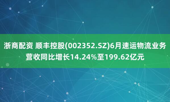 浙商配资 顺丰控股(002352.SZ)6月速运物流业务营收同比增长14.24%至199.62亿元