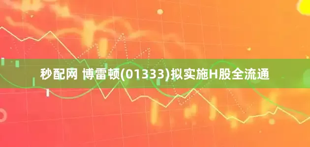 秒配网 博雷顿(01333)拟实施H股全流通