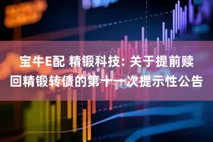 宝牛E配 精锻科技: 关于提前赎回精锻转债的第十一次提示性公告