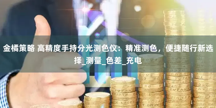 金橘策略 高精度手持分光测色仪：精准测色，便捷随行新选择_测量_色差_充电