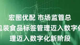 宏图优配 市场监管总局：预包装食品标签管理迈入数字化新阶段