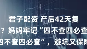 君子配资 产后42天复查检查什么？妈妈牢记“四不查四必查”，避坑又保障