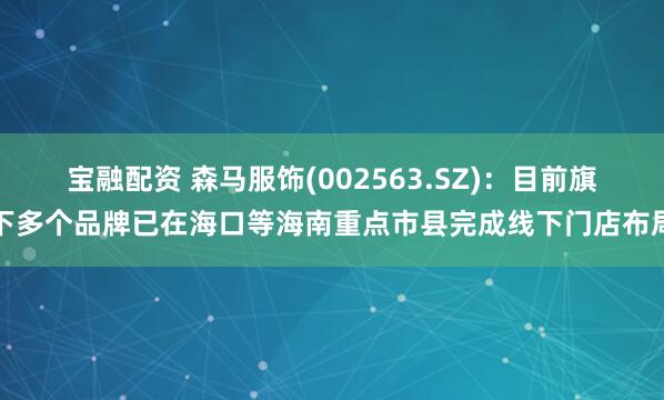 宝融配资 森马服饰(002563.SZ)：目前旗下多个品牌已在海口等海南重点市县完成线下门店布局