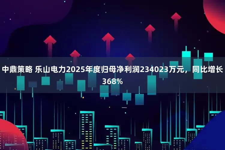 中鼎策略 乐山电力2025年度归母净利润234023万元，同比增长368%