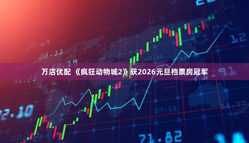 万店优配 《疯狂动物城2》获2026元旦档票房冠军