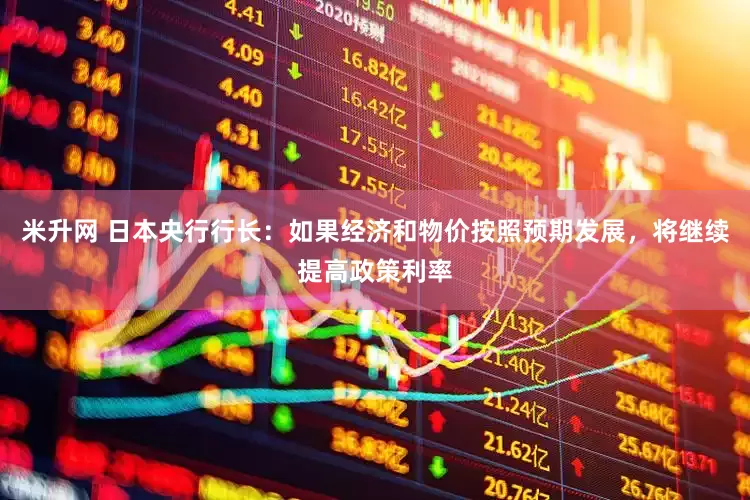 米升网 日本央行行长：如果经济和物价按照预期发展，将继续提高政策利率