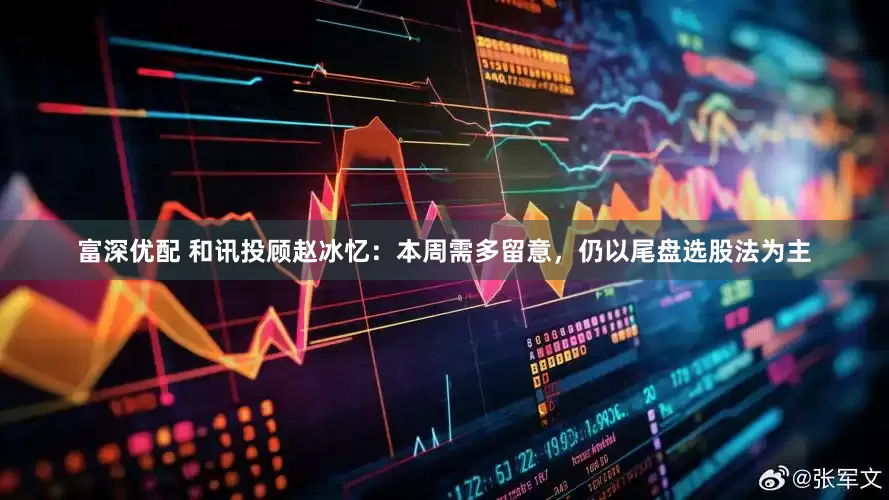 富深优配 和讯投顾赵冰忆：本周需多留意，仍以尾盘选股法为主