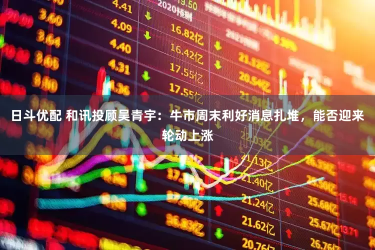 日斗优配 和讯投顾吴青宇：牛市周末利好消息扎堆，能否迎来轮动上涨