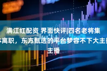 满江红配资 界面快评|四名老将集体离职，东方甄选的平台梦容不下大主播